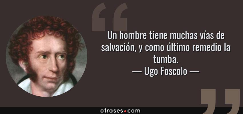 Frases de Ugo Foscolo - Un hombre tiene muchas vías de salvación, y como último remedio la tumba.