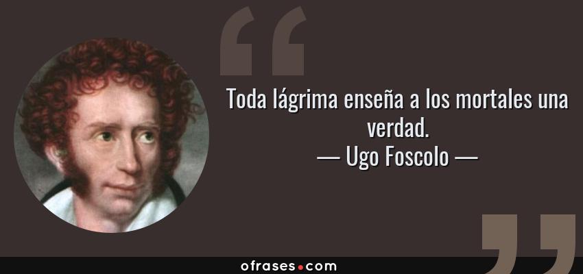 Frases de Ugo Foscolo - Toda lágrima enseña a los mortales una verdad.