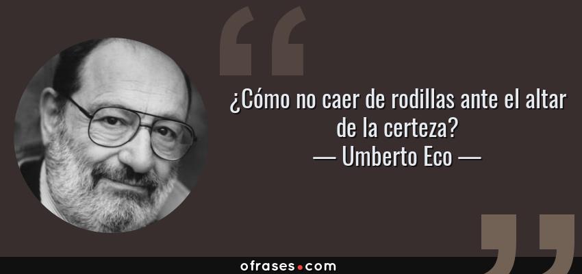 Frases de Umberto Eco - ¿Cómo no caer de rodillas ante el altar de la certeza?