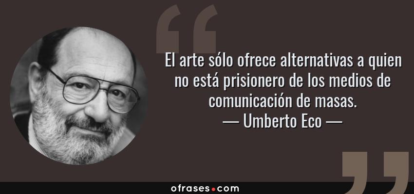 Frases de Umberto Eco - El arte sólo ofrece alternativas a quien no está prisionero de los medios de comunicación de masas.