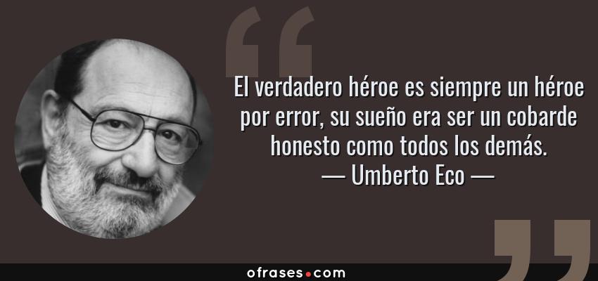 Frases de Umberto Eco - El verdadero héroe es siempre un héroe por error, su sueño era ser un cobarde honesto como todos los demás.