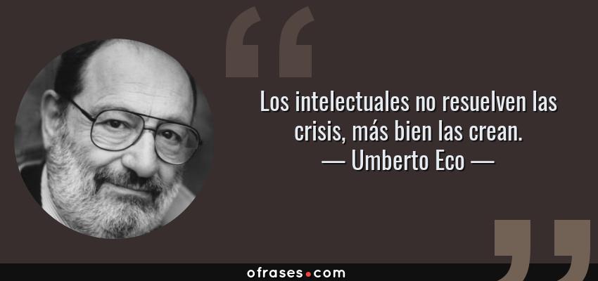 Frases de Umberto Eco - Los intelectuales no resuelven las crisis, más bien las crean.