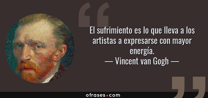 Frases de Vincent van Gogh - El sufrimiento es lo que lleva a los artistas a expresarse con mayor energía.