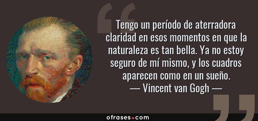 Frases de Vincent van Gogh - Tengo un período de aterradora claridad en esos momentos en que la naturaleza es tan bella. Ya no estoy seguro de mí mismo, y los cuadros aparecen como en un sueño.