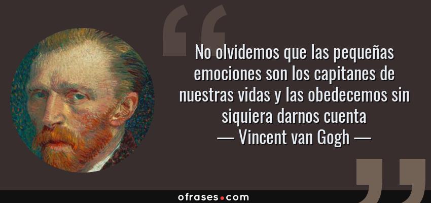 Frases de Vincent van Gogh - No olvidemos que las pequeñas emociones son los capitanes de nuestras vidas y las obedecemos sin siquiera darnos cuenta