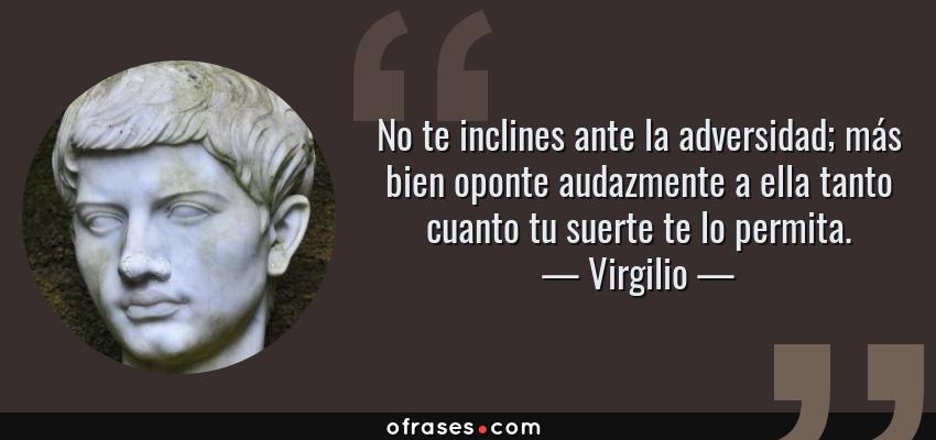 Frases de Virgilio - No te inclines ante la adversidad; más bien oponte audazmente a ella tanto cuanto tu suerte te lo permita.
