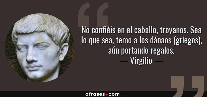 Frases de Virgilio - No confiéis en el caballo, troyanos. Sea lo que sea, temo a los dánaos (griegos), aún portando regalos.