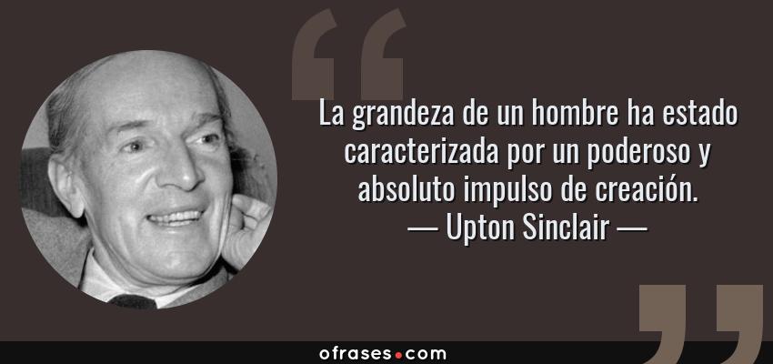 Frases de Upton Sinclair - La grandeza de un hombre ha estado caracterizada por un poderoso y absoluto impulso de creación.