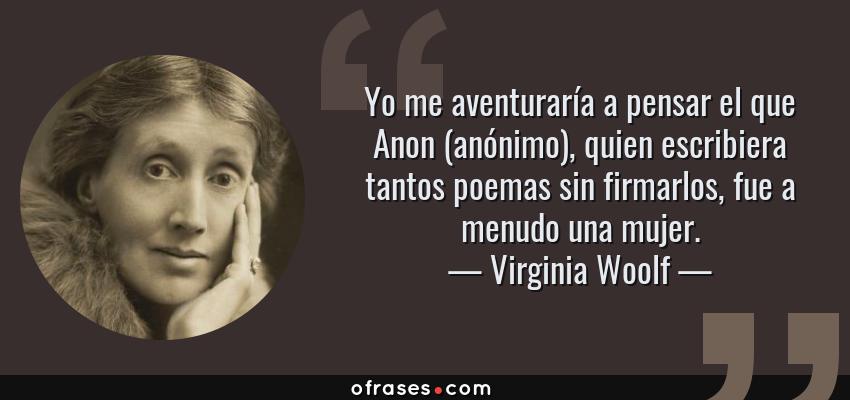 Frases de Virginia Woolf - Yo me aventuraría a pensar el que Anon (anónimo), quien escribiera tantos poemas sin firmarlos, fue a menudo una mujer.