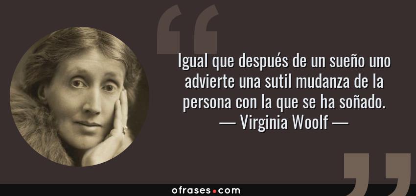 Frases de Virginia Woolf - Igual que después de un sueño uno advierte una sutil mudanza de la persona con la que se ha soñado.