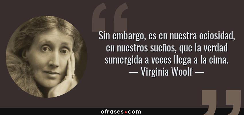 Frases de Virginia Woolf - Sin embargo, es en nuestra ociosidad, en nuestros sueños, que la verdad sumergida a veces llega a la cima.