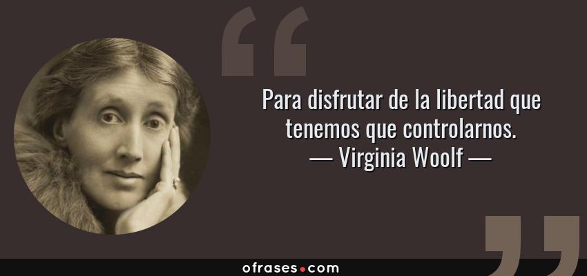 Frases de Virginia Woolf - Para disfrutar de la libertad que tenemos que controlarnos.