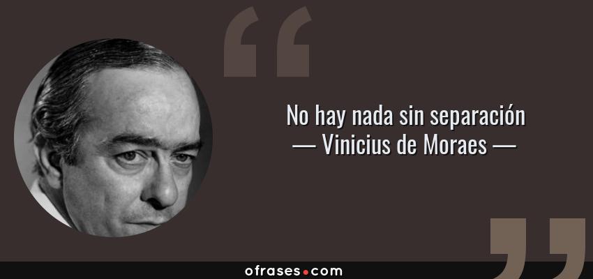 Frases de Vinicius de Moraes - No hay nada sin separación