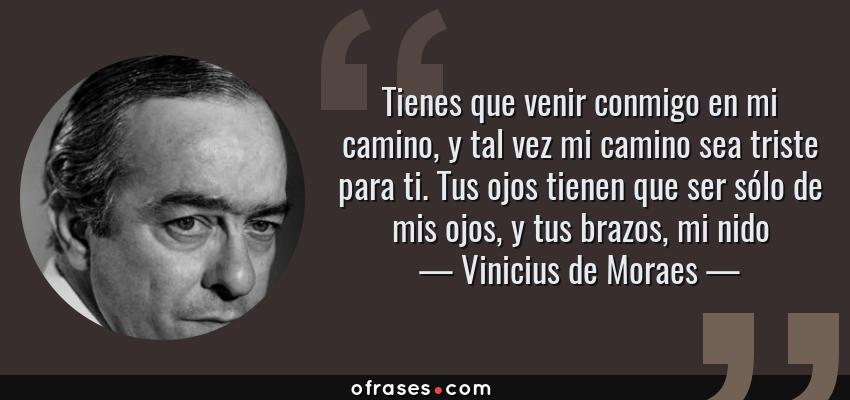 Frases de Vinicius de Moraes - Tienes que venir conmigo en mi camino, y tal vez mi camino sea triste para ti. Tus ojos tienen que ser sólo de mis ojos, y tus brazos, mi nido