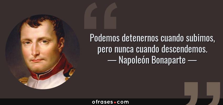 Frases de Napoleón Bonaparte - Podemos detenernos cuando subimos, pero nunca cuando descendemos.