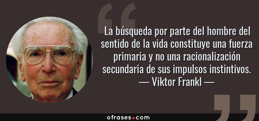 Frases de Viktor Frankl - La búsqueda por parte del hombre del sentido de la vida constituye una fuerza primaria y no una racionalización secundaria de sus impulsos instintivos.