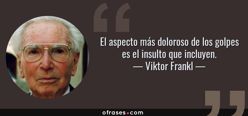 Frases de Viktor Frankl - El aspecto más doloroso de los golpes es el insulto que incluyen.