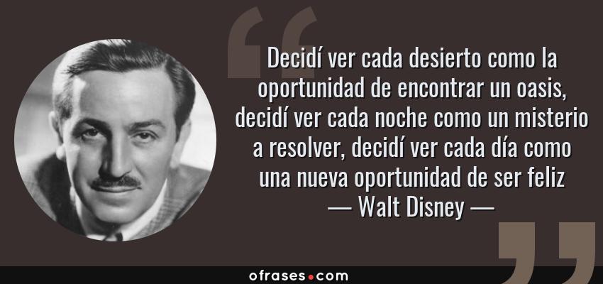 Frases de Walt Disney - Decidí ver cada desierto como la oportunidad de encontrar un oasis, decidí ver cada noche como un misterio a resolver, decidí ver cada día como una nueva oportunidad de ser feliz