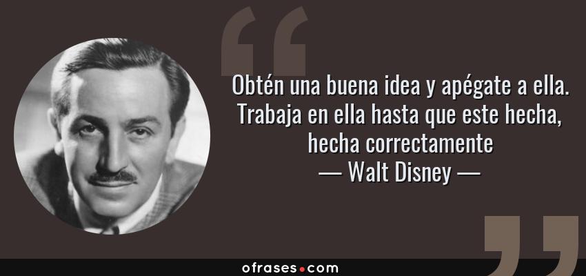 Frases de Walt Disney - Obtén una buena idea y apégate a ella. Trabaja en ella hasta que este hecha, hecha correctamente
