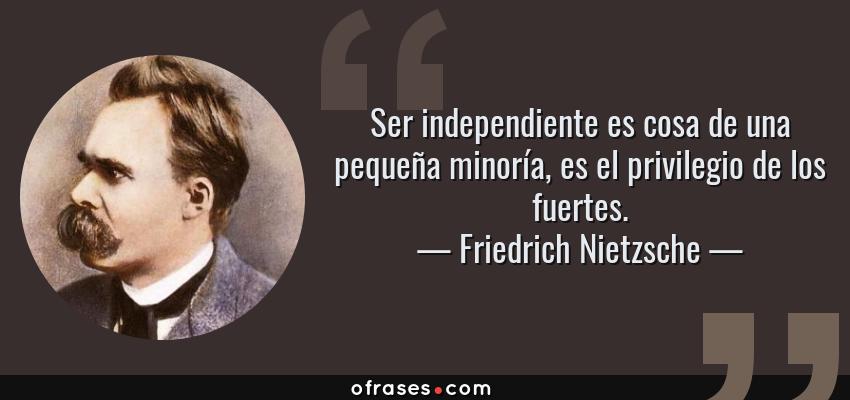 Frases de Friedrich Nietzsche - Ser independiente es cosa de una pequeña minoría, es el privilegio de los fuertes.