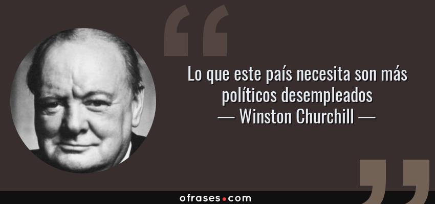 Frases de Winston Churchill - Lo que este país necesita son más políticos desempleados