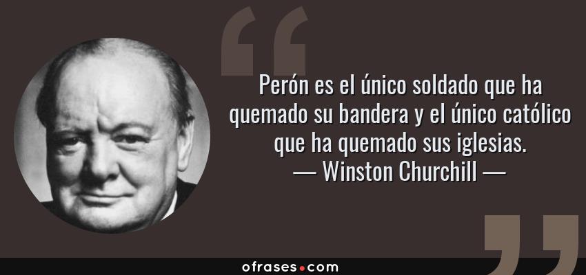 Frases de Winston Churchill - Perón es el único soldado que ha quemado su bandera y el único católico que ha quemado sus iglesias.