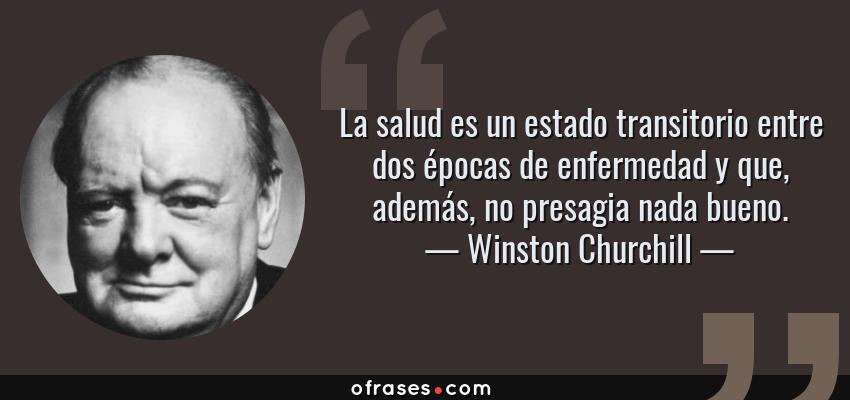 Frases de Winston Churchill - La salud es un estado transitorio entre dos épocas de enfermedad y que, además, no presagia nada bueno.