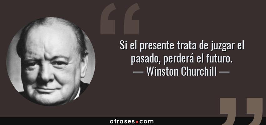 Frases de Winston Churchill - Si el presente trata de juzgar el pasado, perderá el futuro.
