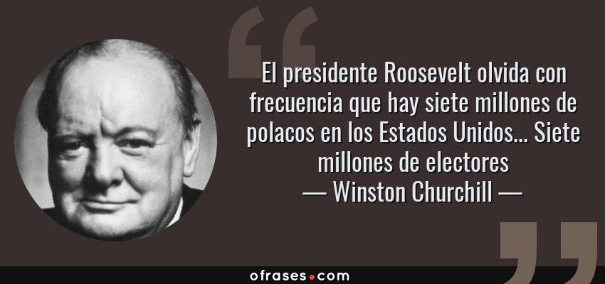 Frases de Winston Churchill - El presidente Roosevelt olvida con frecuencia que hay siete millones de polacos en los Estados Unidos... Siete millones de electores
