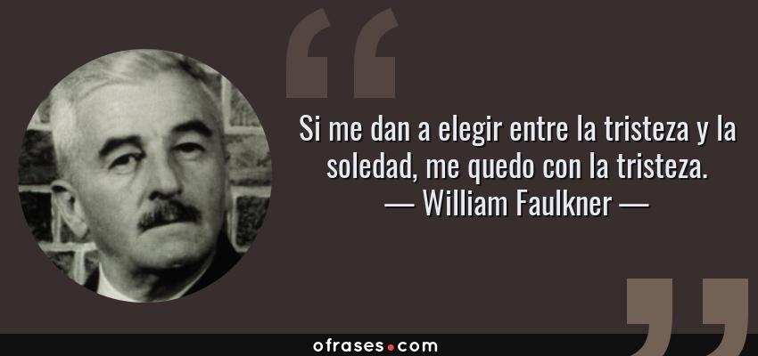 Frases de William Faulkner - Si me dan a elegir entre la tristeza y la soledad, me quedo con la tristeza.