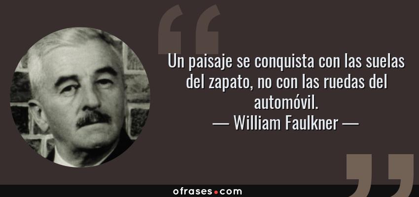 Frases de William Faulkner - Un paisaje se conquista con las suelas del zapato, no con las ruedas del automóvil.