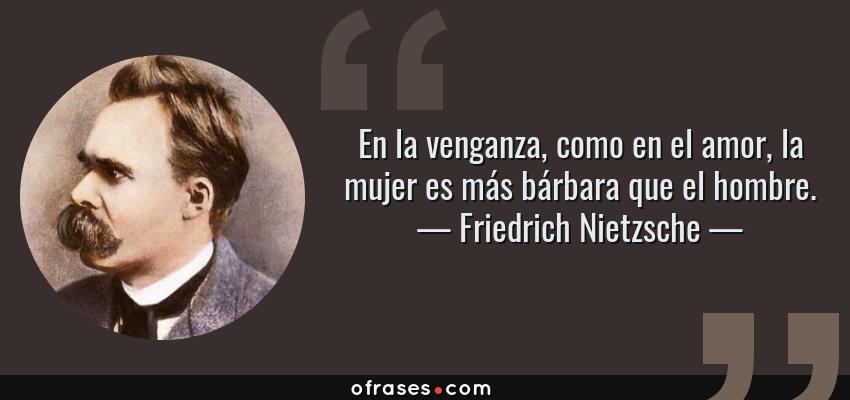 Frases de Friedrich Nietzsche - En la venganza, como en el amor, la mujer es más bárbara que el hombre.