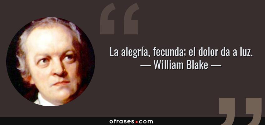 Frases de William Blake - La alegría, fecunda; el dolor da a luz.