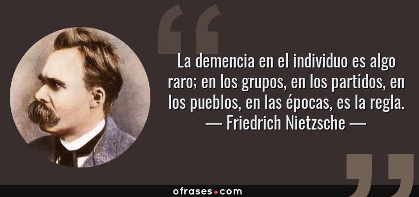 Frases de Friedrich Nietzsche - La demencia en el individuo es algo raro; en los grupos, en los partidos, en los pueblos, en las épocas, es la regla.