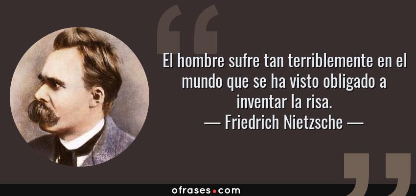Frases de Friedrich Nietzsche - El hombre sufre tan terriblemente en el mundo que se ha visto obligado a inventar la risa.