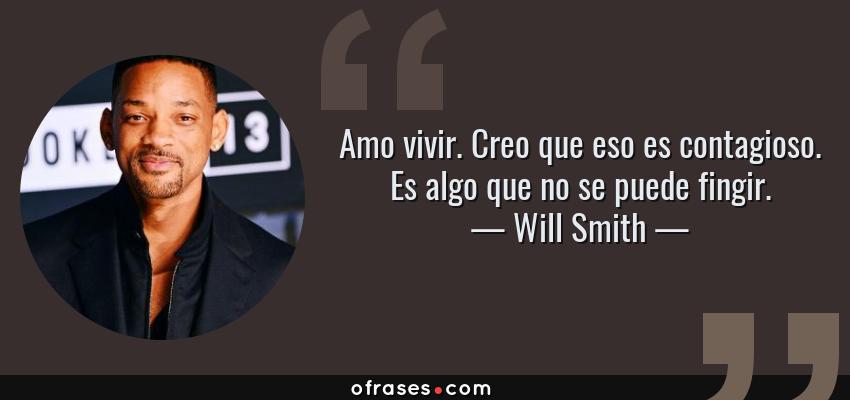 Frases de Will Smith - Amo vivir. Creo que eso es contagioso. Es algo que no se puede fingir.