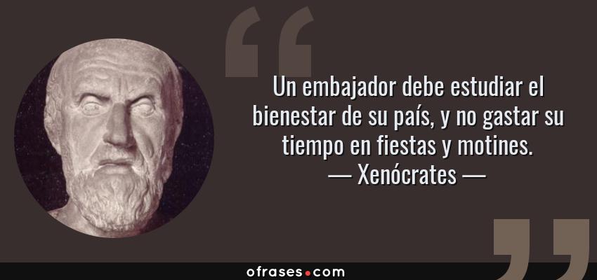 Frases de Xenócrates - Un embajador debe estudiar el bienestar de su país, y no gastar su tiempo en fiestas y motines.