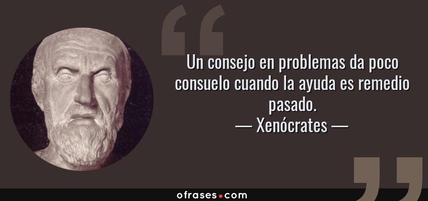 Frases de Xenócrates - Un consejo en problemas da poco consuelo cuando la ayuda es remedio pasado.