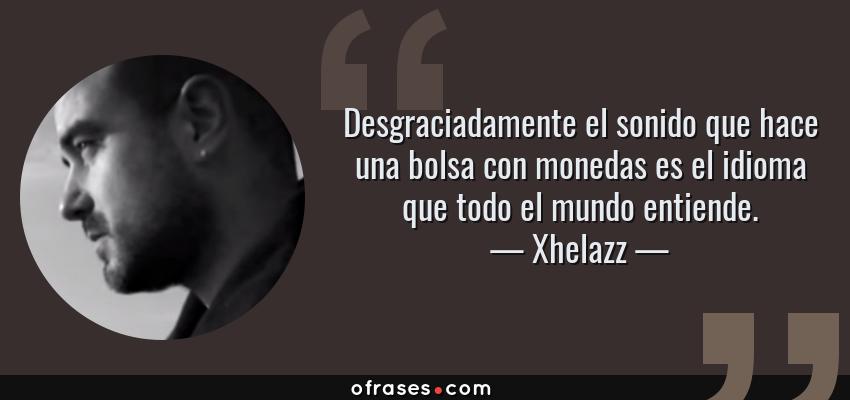 Frases de Xhelazz - Desgraciadamente el sonido que hace una bolsa con monedas es el idioma que todo el mundo entiende.