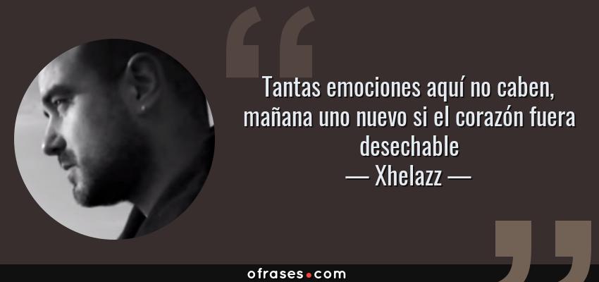 Frases de Xhelazz - Tantas emociones aquí no caben, mañana uno nuevo si el corazón fuera desechable