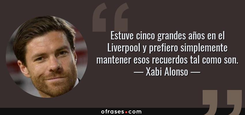 Frases de Xabi Alonso - Estuve cinco grandes años en el Liverpool y prefiero simplemente mantener esos recuerdos tal como son.