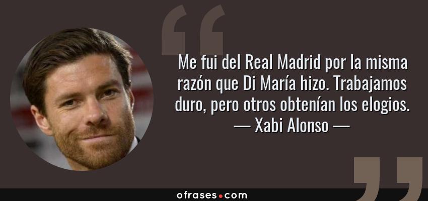 Frases de Xabi Alonso - Me fui del Real Madrid por la misma razón que Di María hizo. Trabajamos duro, pero otros obtenían los elogios.