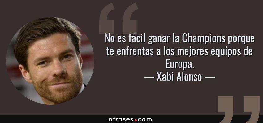 Frases de Xabi Alonso - No es fácil ganar la Champions porque te enfrentas a los mejores equipos de Europa.