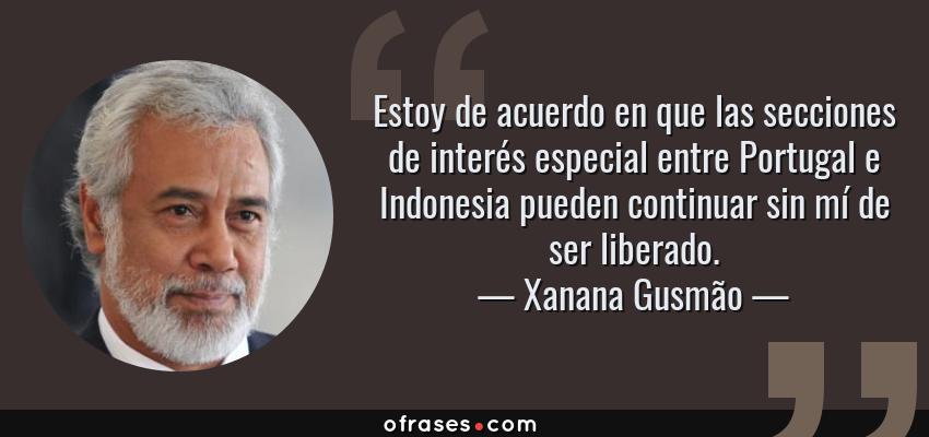 Frases de Xanana Gusmão - Estoy de acuerdo en que las secciones de interés especial entre Portugal e Indonesia pueden continuar sin mí de ser liberado.