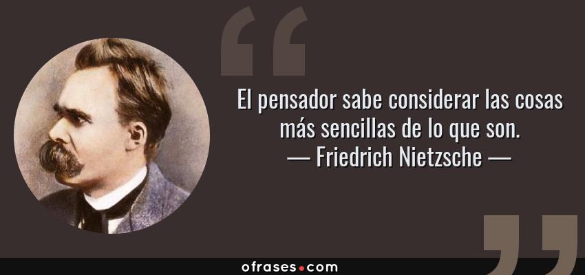 Frases de Friedrich Nietzsche - El pensador sabe considerar las cosas más sencillas de lo que son.