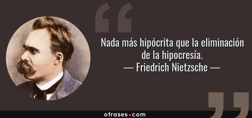 Frases de Friedrich Nietzsche - Nada más hipócrita que la eliminación de la hipocresía.