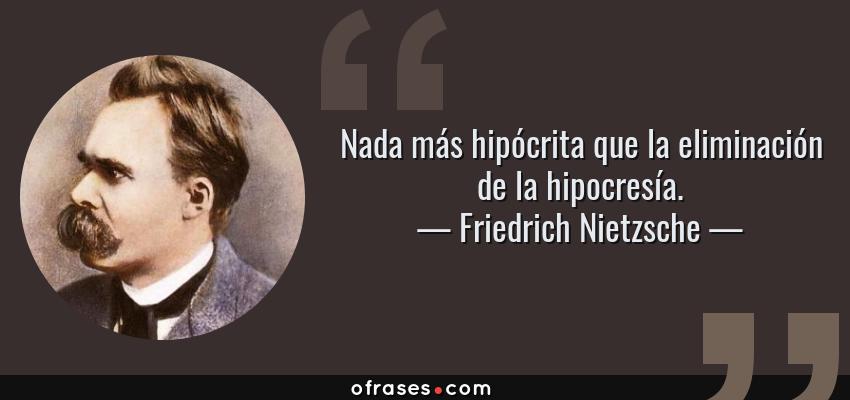 Friedrich Nietzsche: Nada más hipócrita que la eliminación de la hipocresía ....