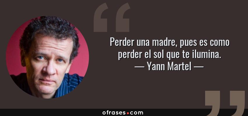 Frases de Yann Martel - Perder una madre, pues es como perder el sol que te ilumina.