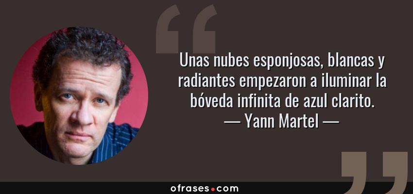 Frases de Yann Martel - Unas nubes esponjosas, blancas y radiantes empezaron a iluminar la bóveda infinita de azul clarito.