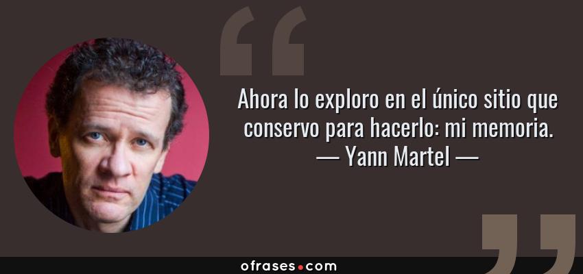 Frases de Yann Martel - Ahora lo exploro en el único sitio que conservo para hacerlo: mi memoria.